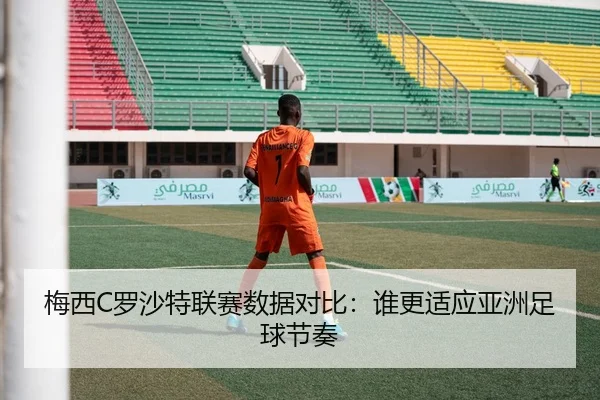 梅西C罗沙特联赛数据对比：谁更适应亚洲足球节奏